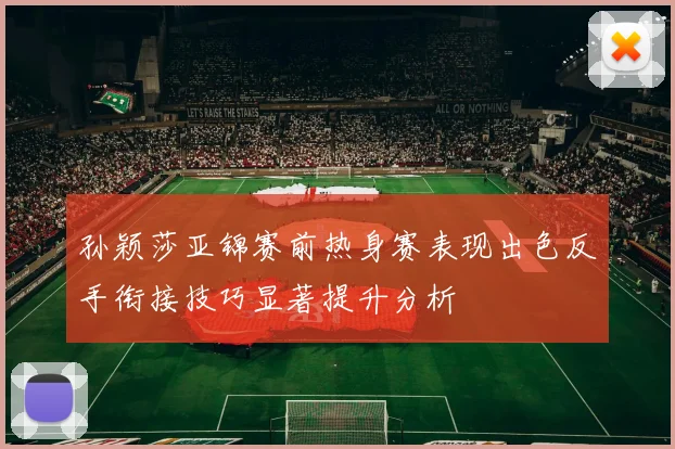孙颖莎亚锦赛前热身赛表现出色反手衔接技巧显著提升分析