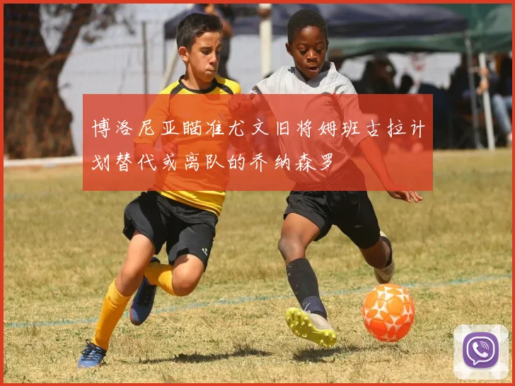 博洛尼亚瞄准尤文旧将姆班古拉计划替代或离队的乔纳森罗