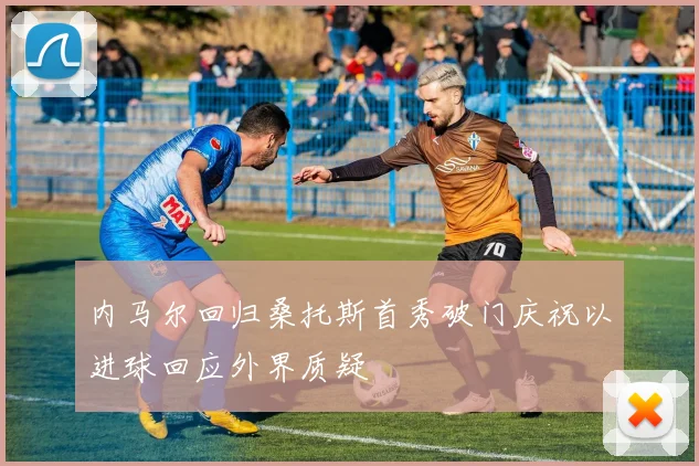 内马尔回归桑托斯首秀破门庆祝以进球回应外界质疑