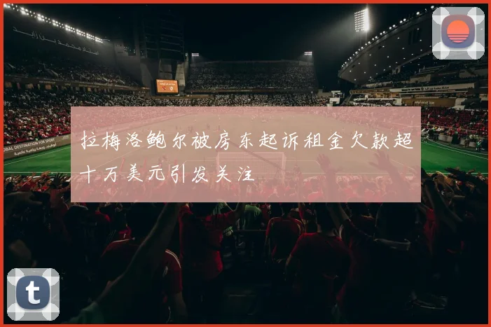 拉梅洛鲍尔被房东起诉租金欠款超十万美元引发关注