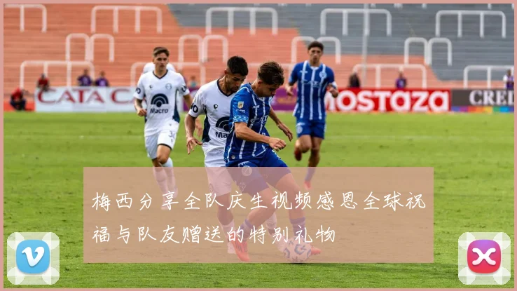 梅西分享全队庆生视频感恩全球祝福与队友赠送的特别礼物