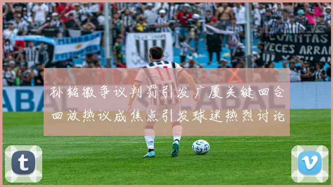 孙铭徽争议判罚引发广厦关键回合回放热议成焦点引发球迷热烈讨论