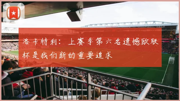 洛卡特利：上赛季第六名遗憾欧联杯是我们新的重要追求