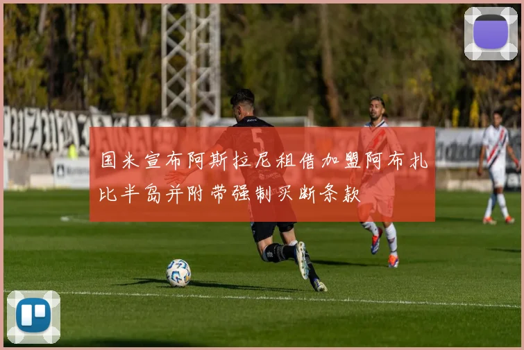 国米宣布阿斯拉尼租借加盟阿布扎比半岛并附带强制买断条款