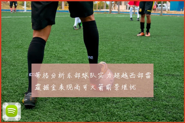 蒂格分析东部球队实力超越西部雷霆掘金表现尚可火箭前景堪忧