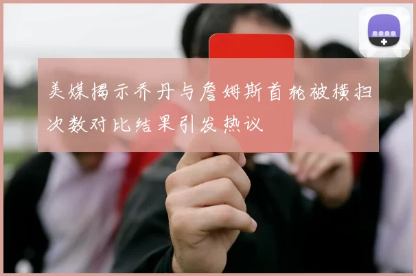 美媒揭示乔丹与詹姆斯首轮被横扫次数对比结果引发热议