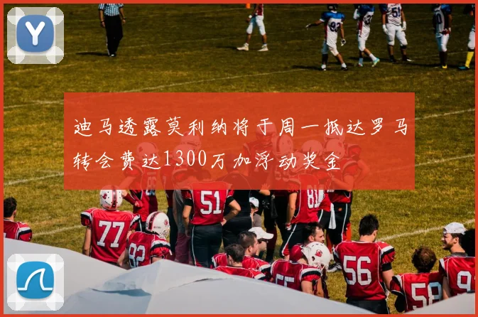 迪马透露莫利纳将于周一抵达罗马转会费达1300万加浮动奖金