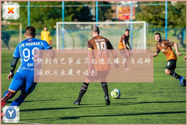 热刺与巴萨后卫孔德无缘罗马诺辟谣双方未展开谈判