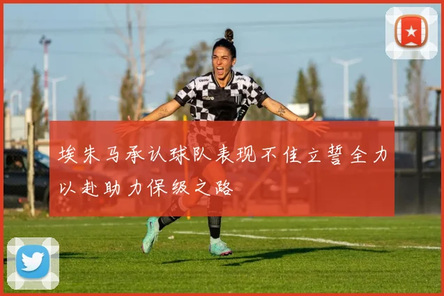 埃朱马承认球队表现不佳立誓全力以赴助力保级之路