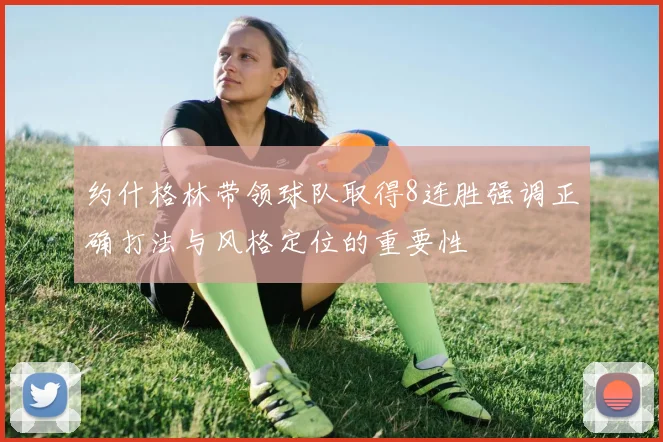 约什格林带领球队取得8连胜强调正确打法与风格定位的重要性