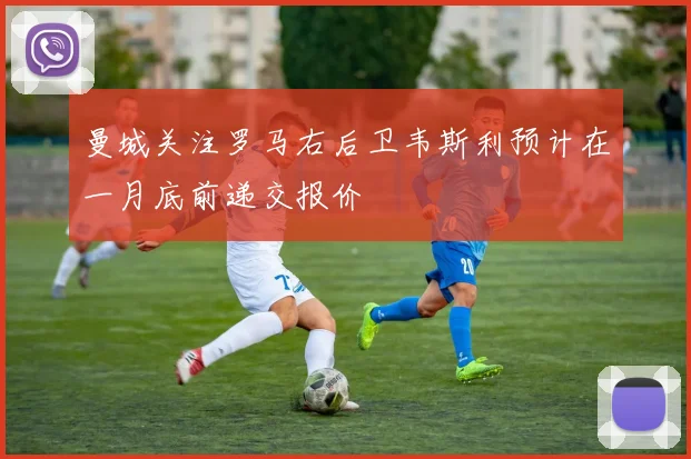 曼城关注罗马右后卫韦斯利预计在一月底前递交报价