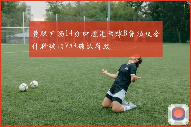 曼联开场14分钟连进两球B费助攻舍什科破门VAR确认有效