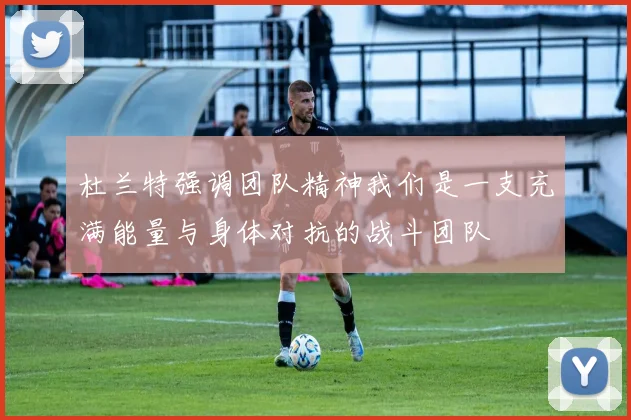 杜兰特强调团队精神我们是一支充满能量与身体对抗的战斗团队