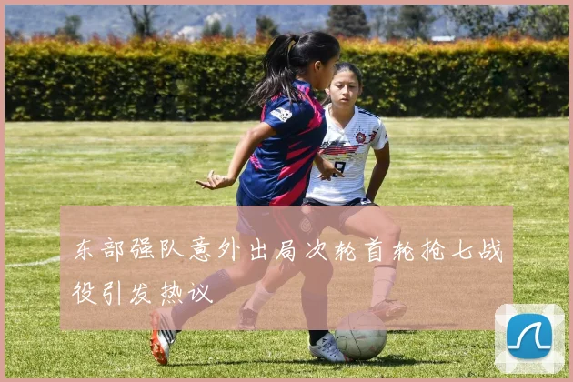 东部强队意外出局次轮首轮抢七战役引发热议