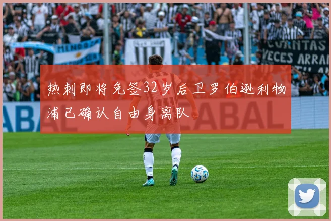 热刺即将免签32岁后卫罗伯逊利物浦已确认自由身离队