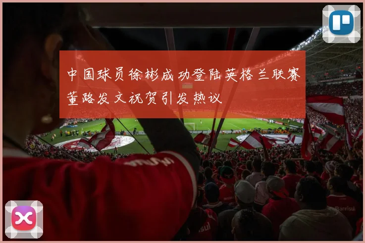 中国球员徐彬成功登陆英格兰联赛董路发文祝贺引发热议