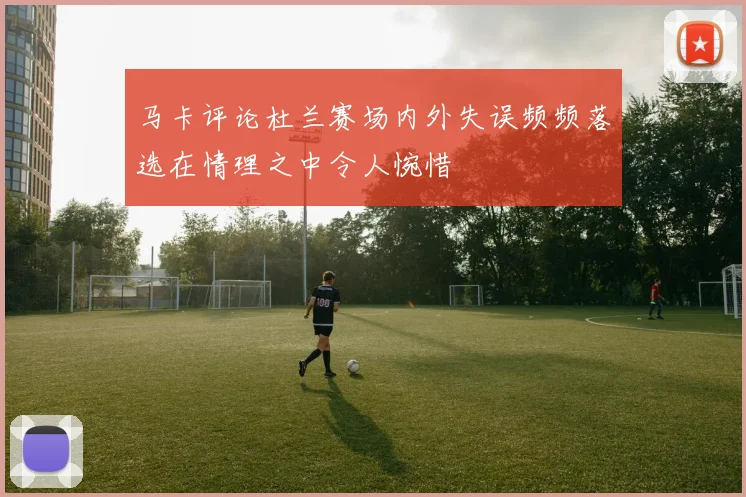 马卡评论杜兰赛场内外失误频频落选在情理之中令人惋惜