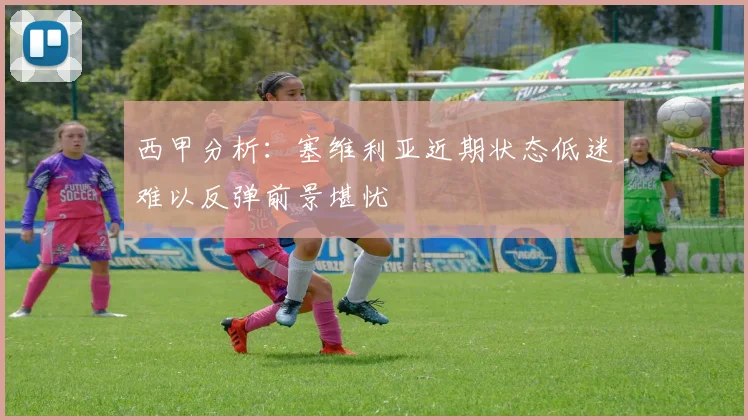 西甲分析：塞维利亚近期状态低迷难以反弹前景堪忧
