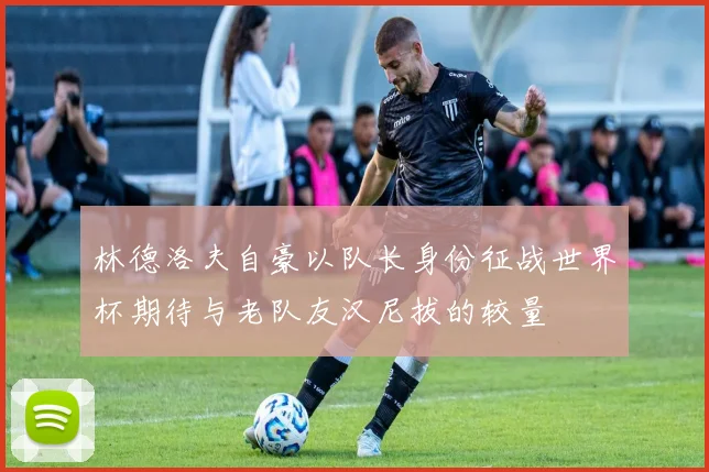 林德洛夫自豪以队长身份征战世界杯期待与老队友汉尼拔的较量
