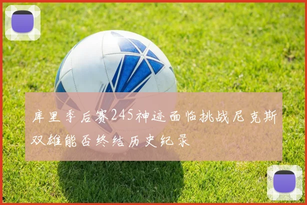 库里季后赛245神迹面临挑战尼克斯双雄能否终结历史纪录