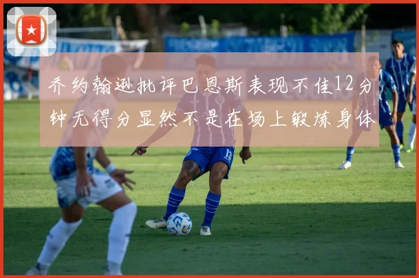 乔约翰逊批评巴恩斯表现不佳12分钟无得分显然不是在场上锻炼身体