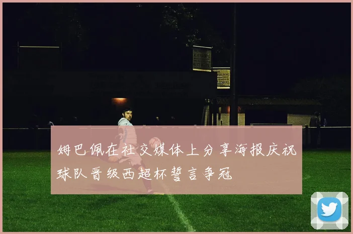 姆巴佩在社交媒体上分享海报庆祝球队晋级西超杯誓言争冠