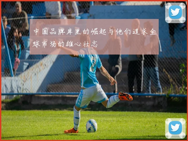 中国品牌库里的崛起与他们追求全球市场的雄心壮志