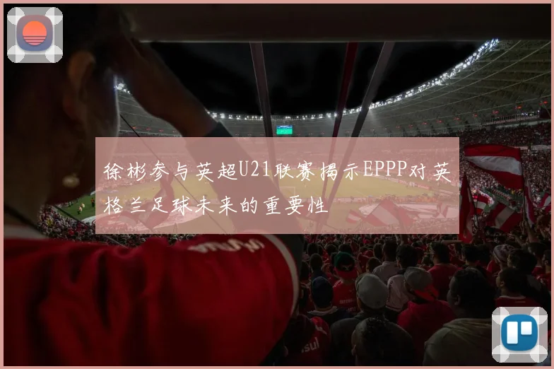 徐彬参与英超U21联赛揭示EPPP对英格兰足球未来的重要性