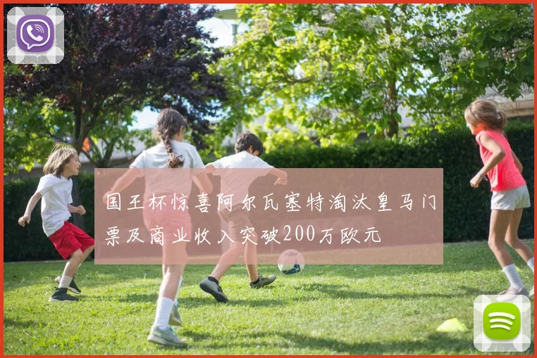 国王杯惊喜阿尔瓦塞特淘汰皇马门票及商业收入突破200万欧元